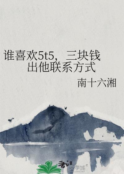 谁喜欢5t5,三块钱出他联系方式