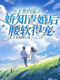 下乡内蒙,娇知青婚后腰软得宠